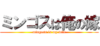 ミンゴスは俺の嫁 (mingoss is my wife)