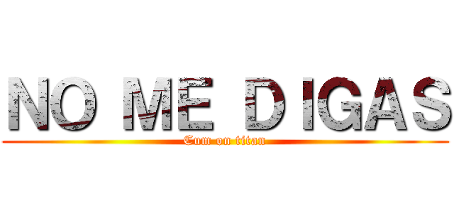 ＮＯ ＭＥ ＤＩＧＡＳ (Cum on titan)