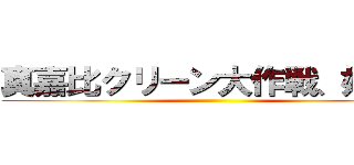 真嘉比クリーン大作戦、始動！ ()