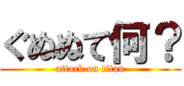 ぐぬぬて何？ (attack on titan)