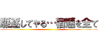 駆逐してやる…宿題を全て ()