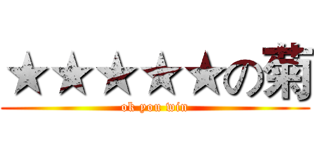 ★★★★★の菊 (ok you win)