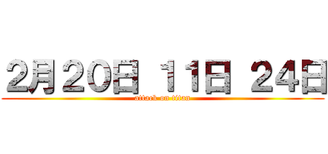 ２月２０日 １１日 ２４日 (attack on titan)