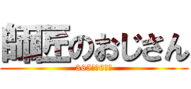 師匠のおじさん (365日➕6時間)