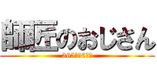 師匠のおじさん (365日➕6時間)