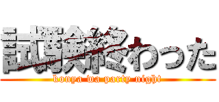 試験終わった (konya wa party night)