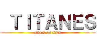  ＴＩＴＡＮＥＳ (attack on titan)