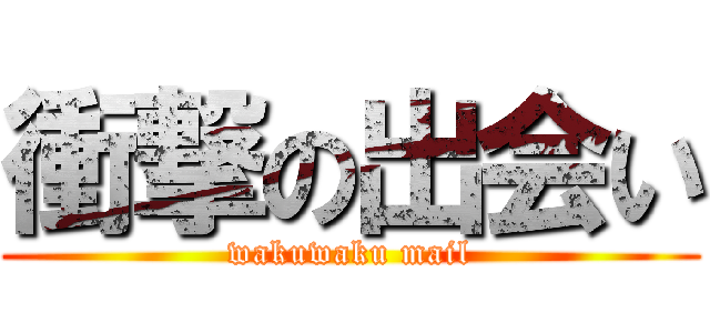 衝撃の出会い (wakuwaku mail)