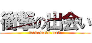 衝撃の出会い (wakuwaku mail)