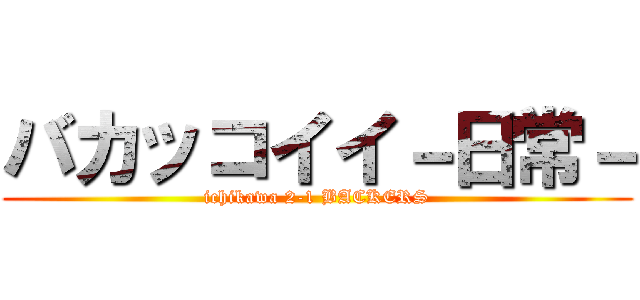 バカッコイイ－日常－ (ichikawa 2-1 BACKERS)