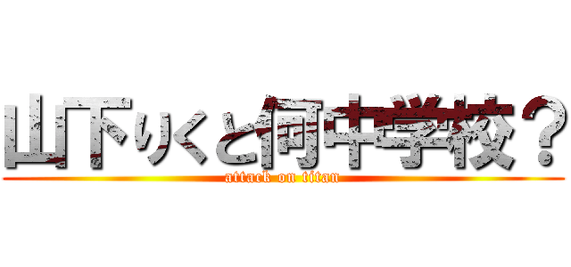 山下りくと何中学校？ (attack on titan)