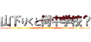 山下りくと何中学校？ (attack on titan)
