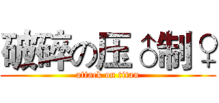 破碎の压♂制♀ (attack on titan)