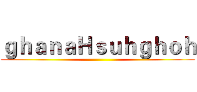 ｇｈａｎａＨｓｕｈｇｈｏｈ ()