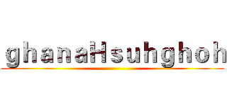 ｇｈａｎａＨｓｕｈｇｈｏｈ ()