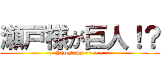 瀬戸様が巨人！？ (Setosama~~~~~)