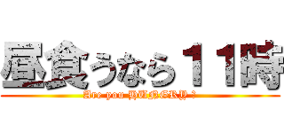 昼食うなら１１時 (Are you HUNGRY ?)