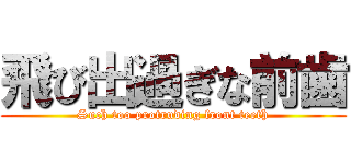 飛び出過ぎな前歯 (Such too protruding front teeth)