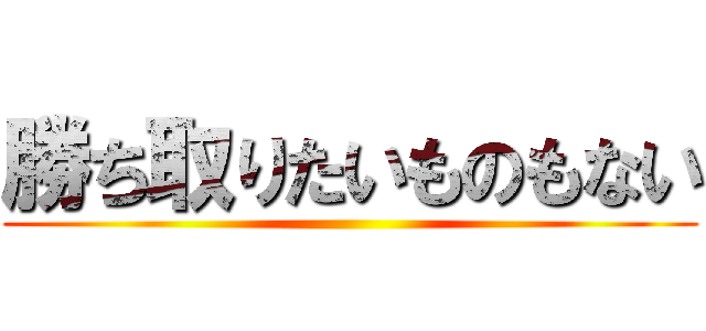 勝ち取りたいものもない ()