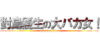 對島優生の大バカ女！ (attack on titan)