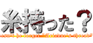糸持った？ (Doesn\'t he forget \"Ariadne\'s thread\"? )