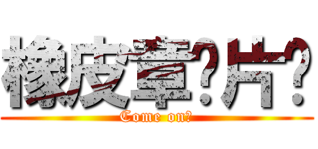 橡皮章换片吧 (Come on！)