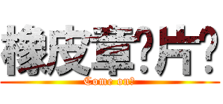 橡皮章换片吧 (Come on！)