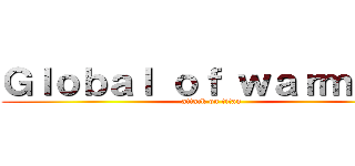 Ｇｌｏｂａｌ ｏｆ ｗａｒｍｉｎｇ (attack on titan)