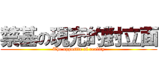 禁基の現充的對立面 (The opposite of reality)