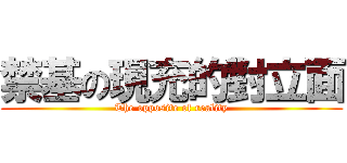 禁基の現充的對立面 (The opposite of reality)