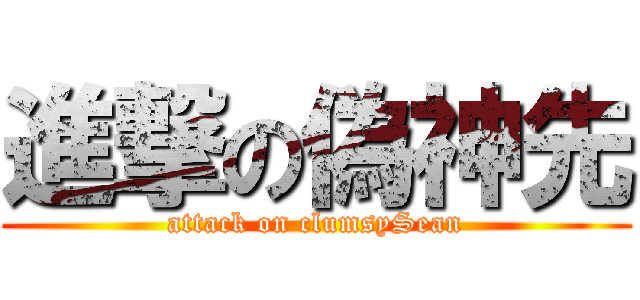 進撃の偽神先 (attack on clumsySean)