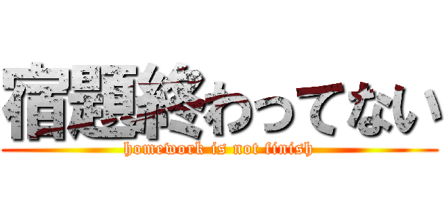 宿題終わってない (homework is not finish)