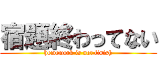 宿題終わってない (homework is not finish)