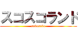 スコスコランド (sukosuko)