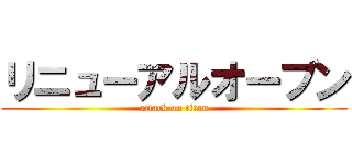リニューアルオープン (attack on titan)