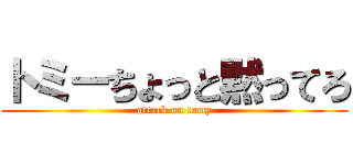 トミーちょっと黙ってろ (attack on tomy)