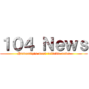 １０４ Ｎｅｗｓ (Humanity's most reliable news)