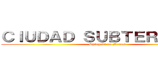 ＣＩＵＤＡＤ ＳＵＢＴＥＲＲÁＮＥＡ (Shingeki no Memes)