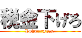 税金下げろ (Lower taxes.)