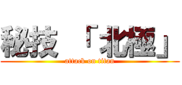秘技 「 北極」 (attack on titan)