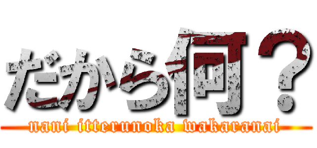 だから何？ (nani itterunoka wakaranai)