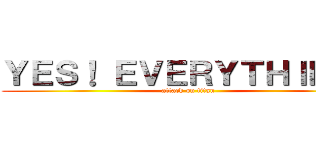 ＹＥＳ！ ＥＶＥＲＹＴＨＩＮＧ！ (attack on titan)