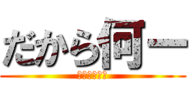 だから何ー (ドブカスがあ)