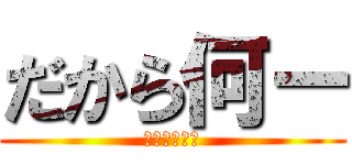 だから何ー (ドブカスがあ)