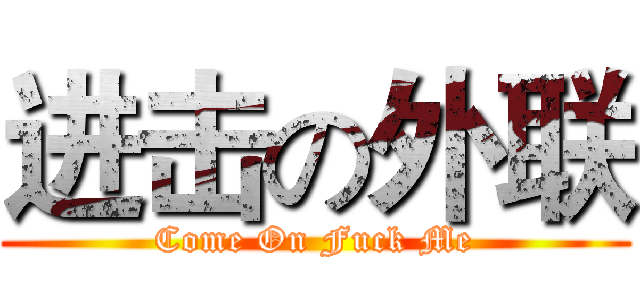 进击の外联 (Come On Fuck Me)