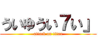 ういゆうい７い」 (attack on titan)