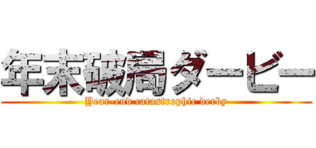 年末破局ダービー (Year-end catastrophic derby)