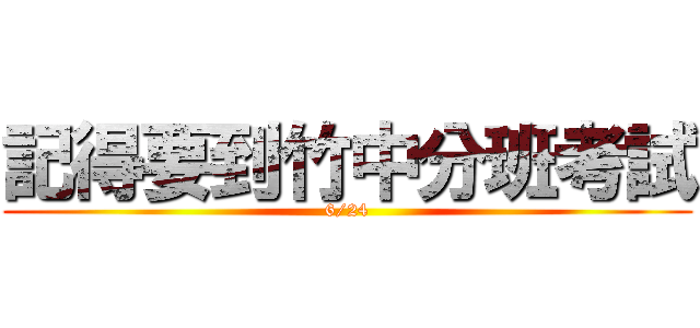 記得要到竹中分班考試 (6/24)