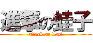 進撃の蛙子 (attack on wazi)