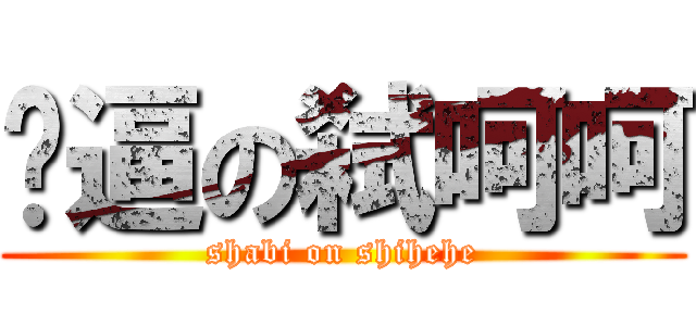 傻逼の弑呵呵 (shabi on shihehe)